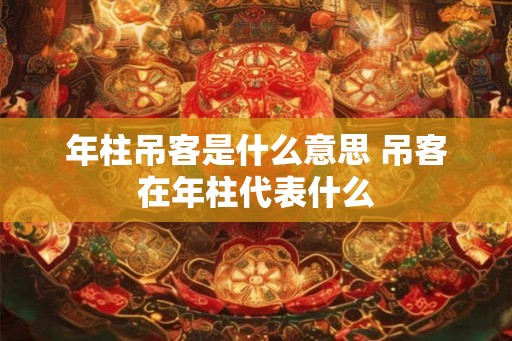 年柱吊客是什么意思 吊客在年柱代表什么