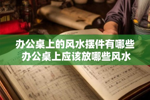 办公桌上的风水摆件有哪些 办公桌上应该放哪些风水摆件 办公桌上的风水摆件有哪些 办公桌上应该放哪些风水摆件