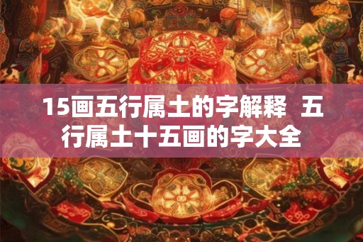 15画五行属土的字解释  五行属土十五画的字大全