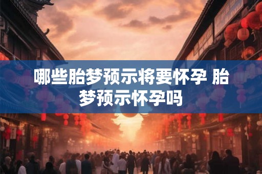 哪些胎梦预示将要怀孕 胎梦预示怀孕吗