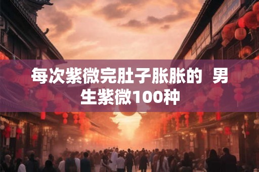 每次紫微完肚子胀胀的  男生紫微100种