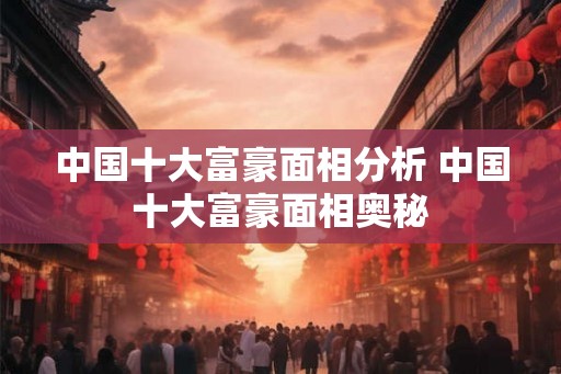 中国十大富豪面相分析 中国十大富豪面相奥秘