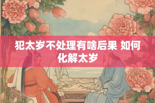 犯太岁不处理有啥后果 如何化解太岁