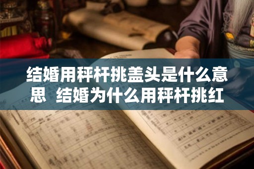 结婚用秤杆挑盖头是什么意思  结婚为什么用秤杆挑红盖头
