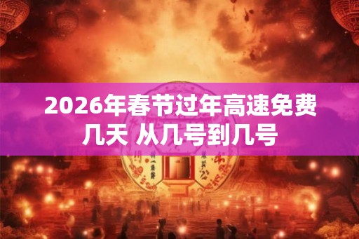 2026年春节过年高速免费几天 从几号到几号