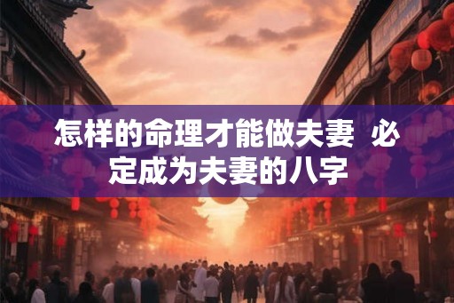 怎样的命理才能做夫妻  必定成为夫妻的八字