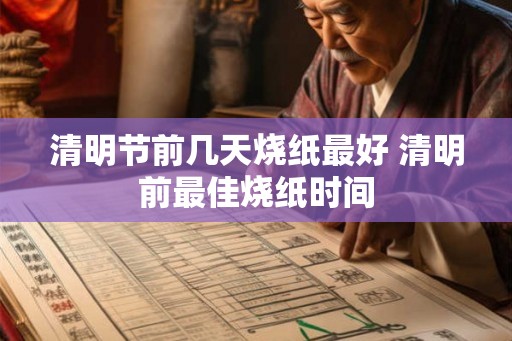 清明节前几天烧纸最好 清明前最佳烧纸时间