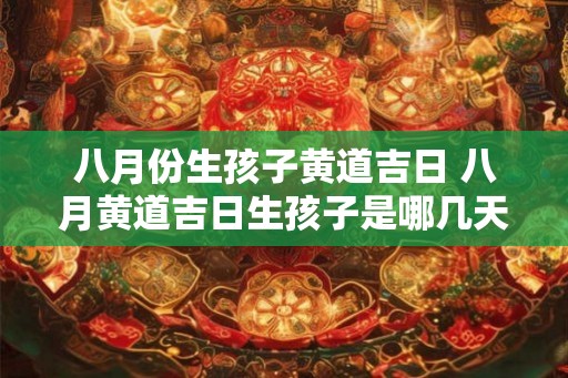 八月份生孩子黄道吉日 八月黄道吉日生孩子是哪几天