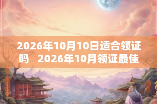 2026年10月10日适合领证吗   2026年10月领证最佳时间是哪几天
