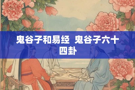 鬼谷子和易经 鬼谷子六十四卦 鬼谷子和易经 鬼谷子六十四卦