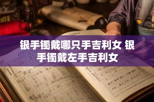 银手镯戴哪只手吉利女 银手镯戴左手吉利女