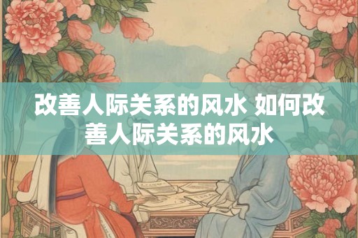 改善人际关系的风水 如何改善人际关系的风水