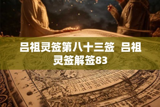 吕祖灵签第八十三签  吕祖灵签解签83