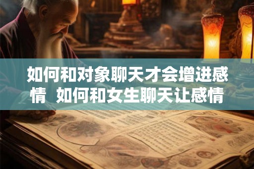 如何和对象聊天才会增进感情  如何和女生聊天让感情升温