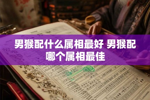 男猴配什么属相最好 男猴配哪个属相最佳