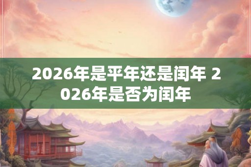 2026年是平年还是闰年 2026年是否为闰年