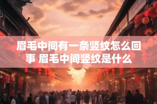 眉毛中间有一条竖纹怎么回事 眉毛中间竖纹是什么