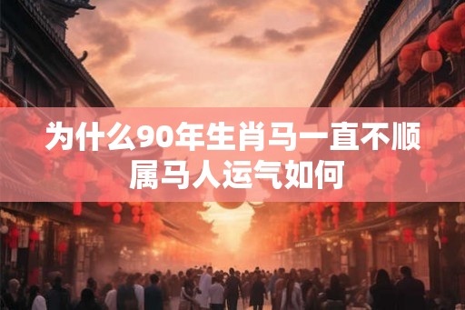 为什么90年生肖马一直不顺 属马人运气如何