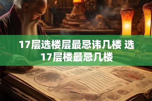 17层选楼层最忌讳几楼 选17层楼最忌几楼