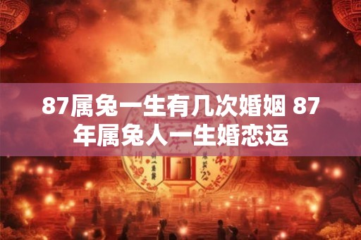 87属兔一生有几次婚姻 87年属兔人一生婚恋运