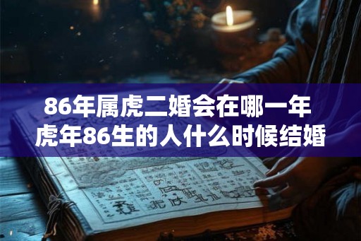 86年属虎二婚会在哪一年 虎年86生的人什么时候结婚第二次