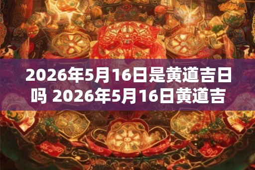 2026年5月16日是黄道吉日吗 2026年5月16日黄道吉日吗 2026年5月16日是黄道吉日吗 2026年5月16日黄道吉日吗