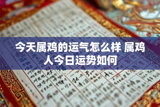 今天属鸡的运气怎么样 属鸡人今日运势如何