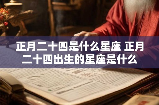 正月二十四是什么星座 正月二十四出生的星座是什么