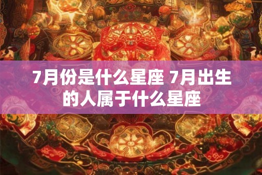7月份是什么星座 7月出生的人属于什么星座