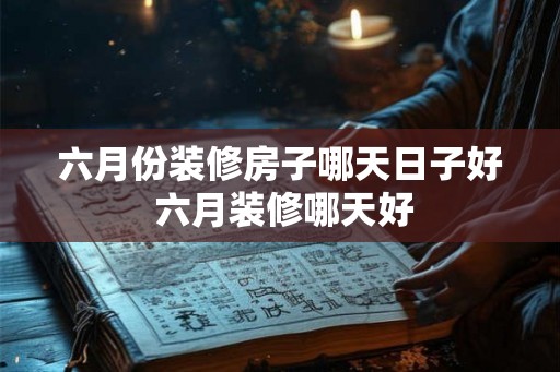 六月份装修房子哪天日子好 六月装修哪天好