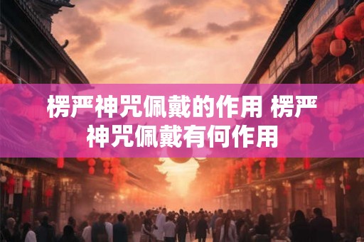 楞严神咒佩戴的作用 楞严神咒佩戴有何作用
