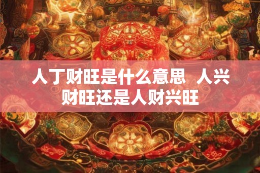 人丁财旺是什么意思 人兴财旺还是人财兴旺 人丁财旺是什么意思 人兴财旺还是人财兴旺