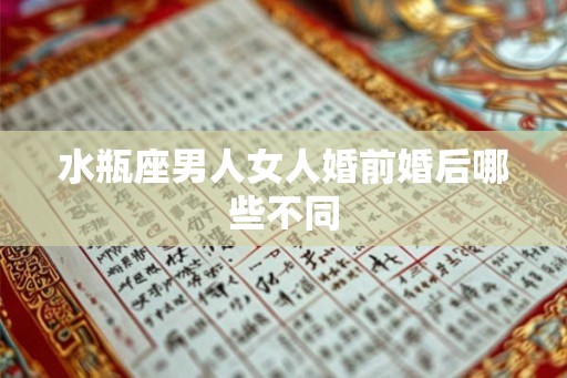水瓶座男人女人婚前婚后哪些不同