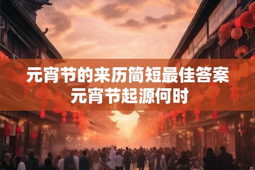元宵节的来历简短最佳答案 元宵节起源何时