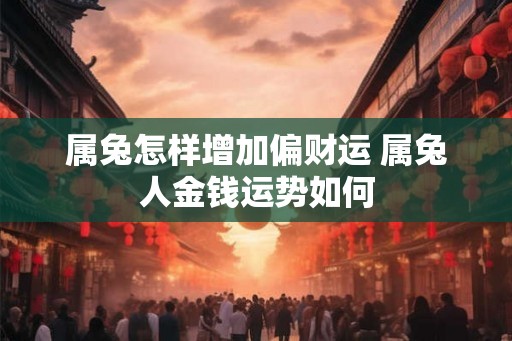 属兔怎样增加偏财运 属兔人金钱运势如何