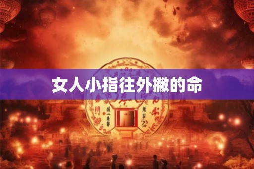 女人小指往外撇的命 女人小指往外撇的命