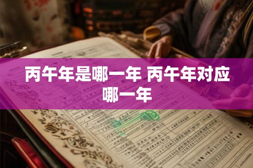 丙午年是哪一年 丙午年对应哪一年