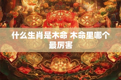 什么生肖是木命 木命里哪个最厉害