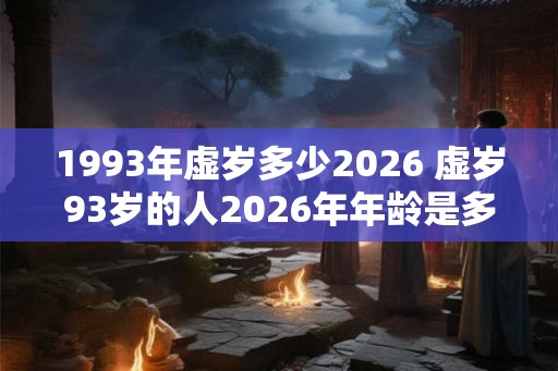 1993年虚岁多少2026 虚岁93岁的人2026年年龄是多少