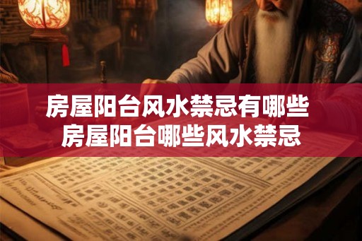 房屋阳台风水禁忌有哪些 房屋阳台哪些风水禁忌