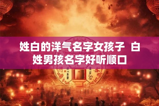 姓白的洋气名字女孩子  白姓男孩名字好听顺口