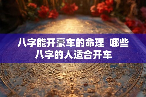 八字能开豪车的命理  哪些八字的人适合开车