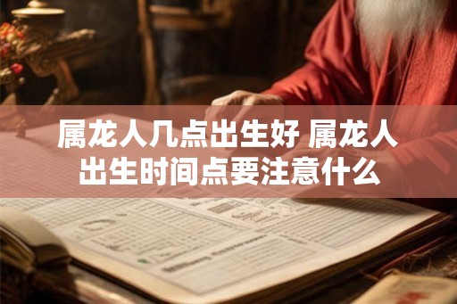 属龙人几点出生好 属龙人出生时间点要注意什么 属龙人几点出生好 属龙人出生时间点要注意什么