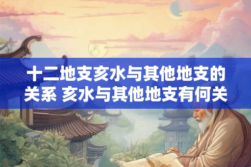 十二地支亥水与其他地支的关系 亥水与其他地支有何关系