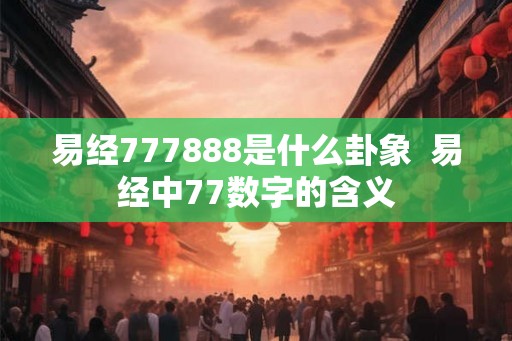 易经777888是什么卦象  易经中77数字的含义