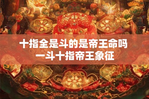 十指全是斗的是帝王命吗 一斗十指帝王象征