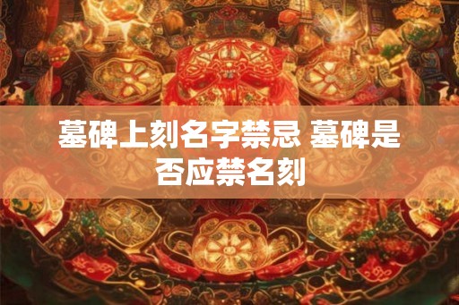 墓碑上刻名字禁忌 墓碑是否应禁名刻