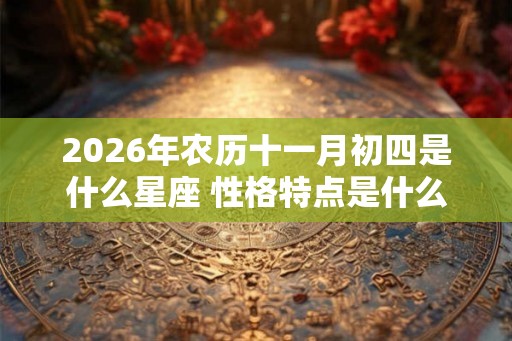 2026年农历十一月初四是什么星座 性格特点是什么 2026年农历十一月初四是什么星座 性格特点是什么