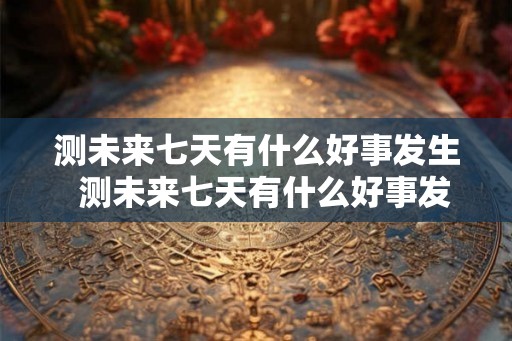 测未来七天有什么好事发生  测未来七天有什么好事发生准