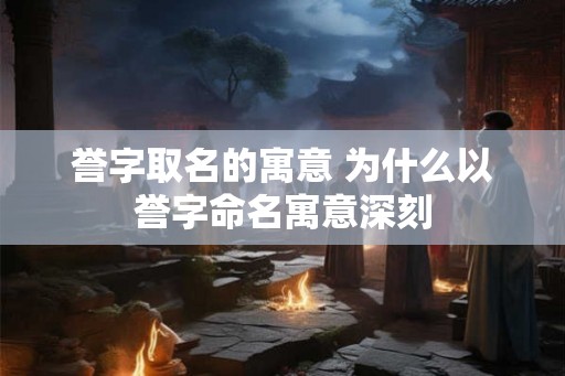誉字取名的寓意 为什么以誉字命名寓意深刻